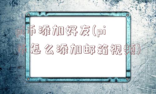 pi币添加好友(pi币怎么添加邮箱视频)