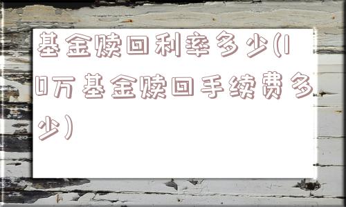 基金赎回利率多少(10万基金赎回手续费多少)