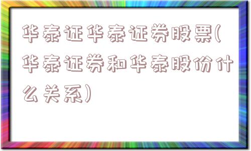 华泰证华泰证券股票(华泰证券和华泰股份什么关系)