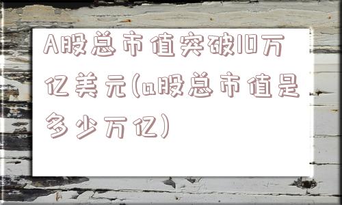 A股总市值突破10万亿美元(a股总市值是多少万亿)