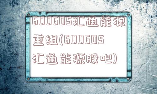 600605汇通能源重组(600605 汇通能源股吧)