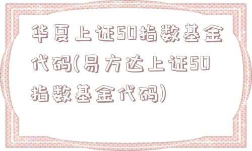 华夏上证50指数基金代码(易方达上证50指数基金代码)