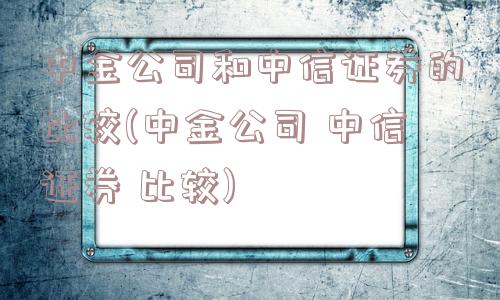 中金公司和中信证券的比较(中金公司 中信证券 比较)