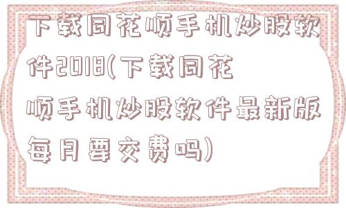 下载同花顺手机炒股软件2018(下载同花顺手机炒股软件最新版每月要交费吗)