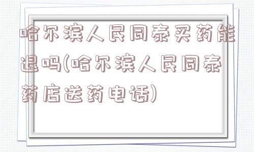 哈尔滨人民同泰买药能退吗(哈尔滨人民同泰药店送药电话)