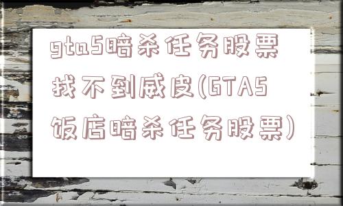 gta5暗杀任务股票找不到威皮(GTA5饭店暗杀任务股票)