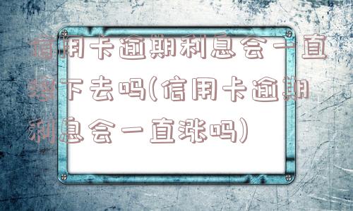 信用卡逾期利息会一直滚下去吗(信用卡逾期利息会一直涨吗)