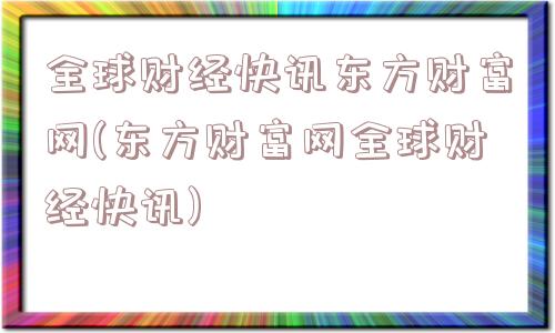 全球财经快讯东方财富网(东方财富网全球财经快讯)