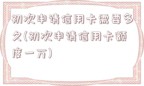 初次申请信用卡需要多久(初次申请信用卡额度一万)