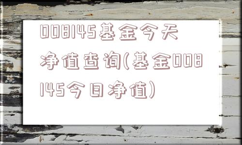 008145基金今天净值查询(基金008145今日净值)