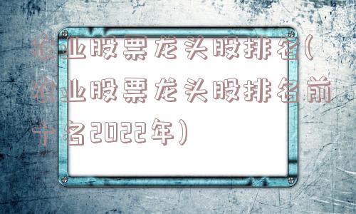 农业股票龙头股排名(农业股票龙头股排名前十名2022年)