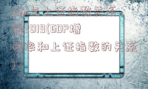 gdp与上证指数关系图2019(GDP增长率和上证指数的关系)