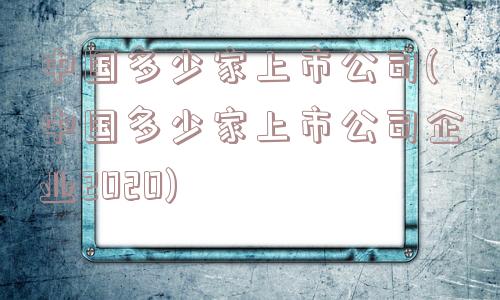 中国多少家上市公司(中国多少家上市公司企业2020)