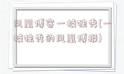 凤凰博客一枝独秀(一枝独秀的凤凰博报)