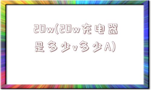 20w(20w充电器是多少v多少A)