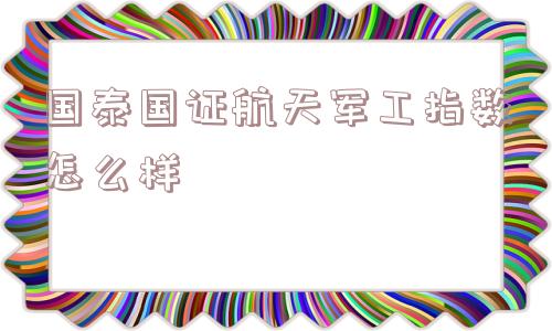 国泰国证航天军工指数怎么样