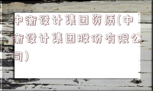 中衡设计集团资质(中衡设计集团股份有限公司)