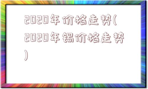 2020年价格走势(2020年锡价格走势)