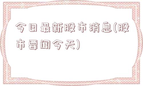 今日最新股市消息(股市要闻今天)