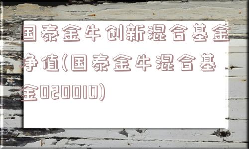 国泰金牛创新混合基金净值(国泰金牛混合基金020010)