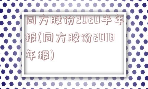 同方股份2020半年报(同方股份2018年报)