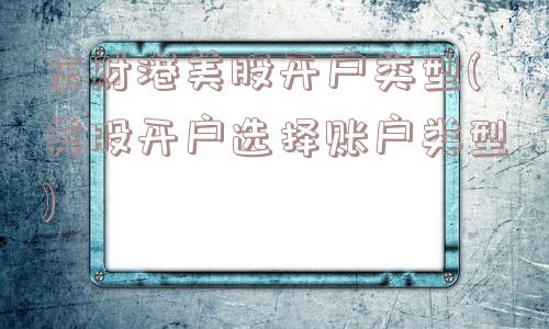 东财港美股开户类型(美股开户选择账户类型)