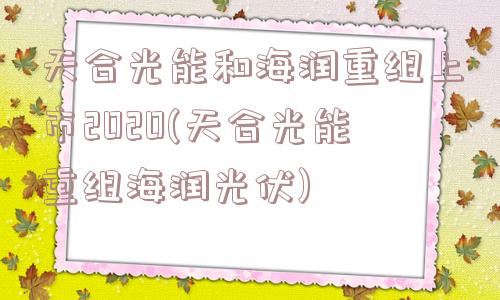 天合光能和海润重组上市2020(天合光能重组海润光伏)