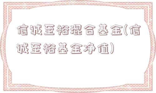 信诚至裕混合基金(信诚至裕基金净值)