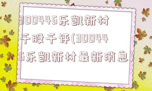 300446乐凯新材千股千评(300446乐凯新材最新消息)