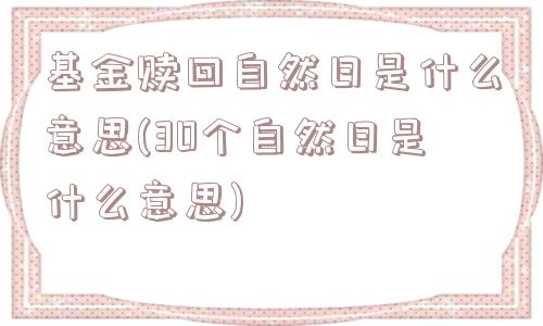 基金赎回自然日是什么意思(30个自然日是什么意思)