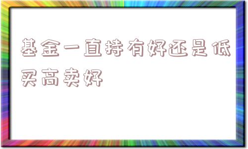 基金一直持有好还是低买高卖好