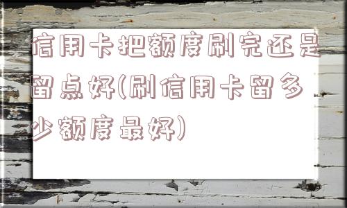 信用卡把额度刷完还是留点好(刷信用卡留多少额度最好)