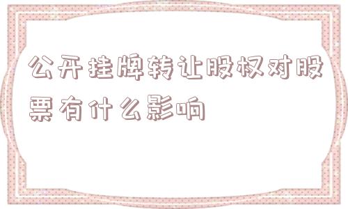 公开挂牌转让股权对股票有什么影响