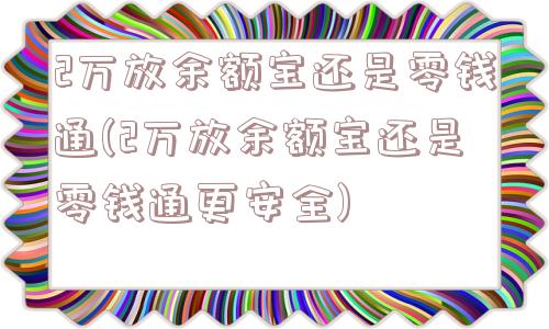 2万放余额宝还是零钱通(2万放余额宝还是零钱通更安全)