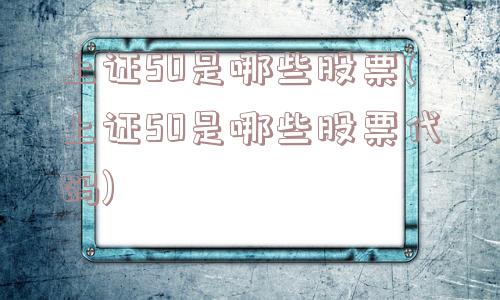 上证50是哪些股票(上证50是哪些股票代码)