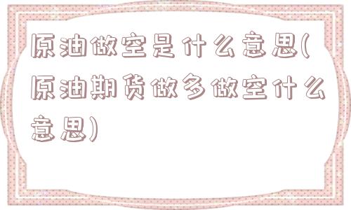 原油做空是什么意思(原油期货做多做空什么意思)