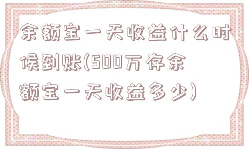 余额宝一天收益什么时候到账(500万存余额宝一天收益多少)