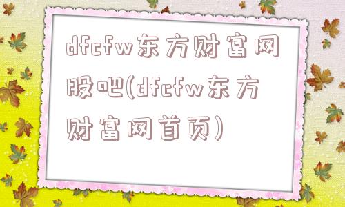 dfcfw东方财富网股吧(dfcfw东方财富网首页)