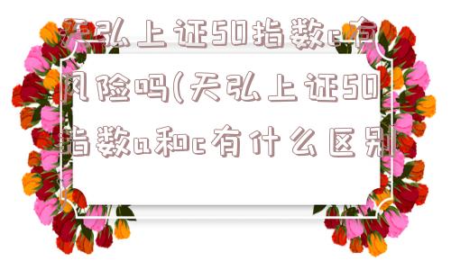 天弘上证50指数c有风险吗(天弘上证50指数a和c有什么区别)