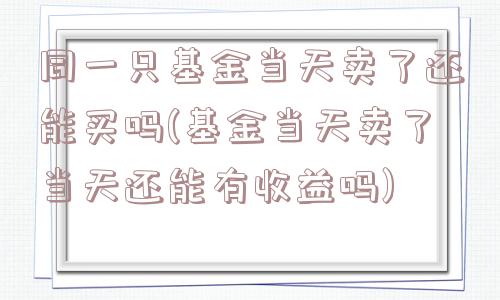 同一只基金当天卖了还能买吗(基金当天卖了当天还能有收益吗)