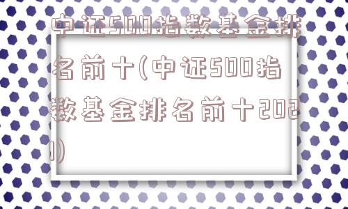 中证500指数基金排名前十(中证500指数基金排名前十2021)