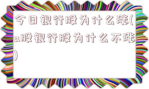 今日银行股为什么涨(a股银行股为什么不涨)