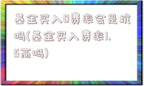 基金买入0费率会是坑吗(基金买入费率1.5高吗)