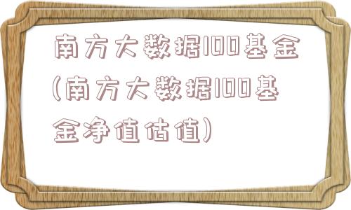 南方大数据100基金(南方大数据100基金净值估值)