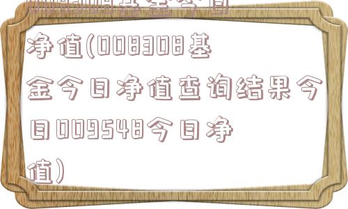 008308基金今日净值(008308基金今日净值查询结果今日009548今日净值)