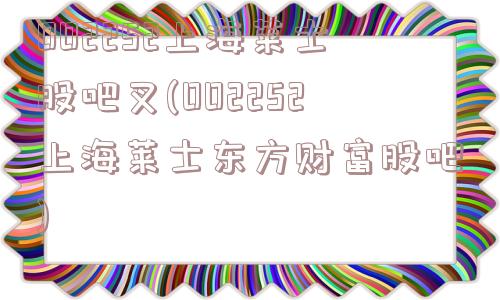 002252上海莱士股吧叉(002252上海莱士东方财富股吧)