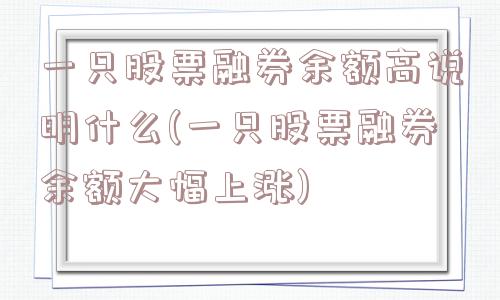 一只股票融券余额高说明什么(一只股票融券余额大幅上涨)