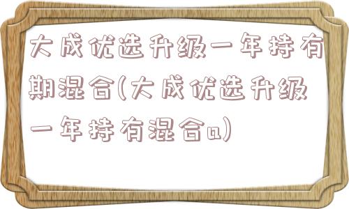 大成优选升级一年持有期混合(大成优选升级一年持有混合a)