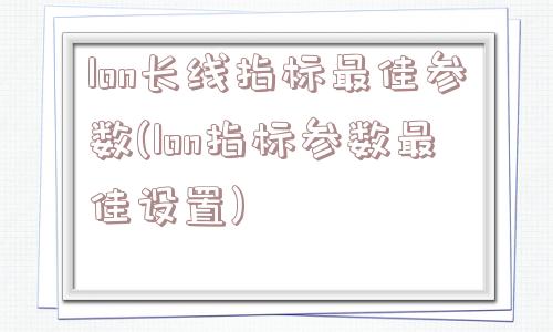 lon长线指标最佳参数(lon指标参数最佳设置)