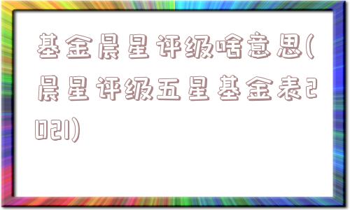 基金晨星评级啥意思(晨星评级五星基金表2021)